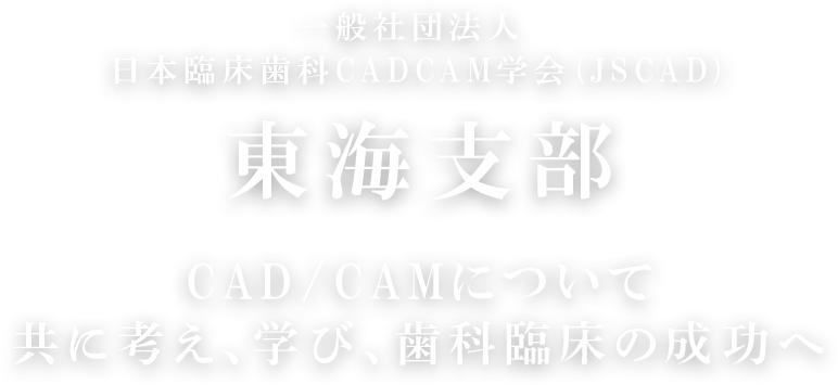 一般社団法人 日本臨床歯科CADCAM学会 (JSCAD) 東海支部 CAD/CAMについて共に考え、学び、歯科臨床の成功へ