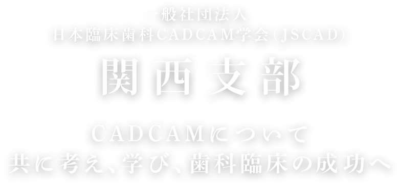 一般社団法人 日本臨床歯科CADCAM学会 (JSCAD)関西支部 CAD/CAMについて共に考え、学び、歯科臨床の成功へ